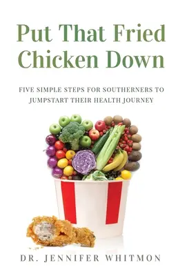 Put That Fried Chicken Down: Five Simple Steps For Southerners to Jumpstart Their Health Journey (Tedd le azt a sült csirkét: Öt egyszerű lépés a déliek számára, hogy elinduljanak az egészségük útján) - Put That Fried Chicken Down: Five Simple Steps For Southerners to Jumpstart Their Health Journey