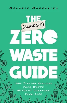 A (Majdnem) hulladékmentes útmutató: 100+ tipp a hulladékok csökkentéséhez anélkül, hogy megváltoztatná az életét - The (Almost) Zero-Waste Guide: 100+ Tips for Reducing Your Waste Without Changing Your Life