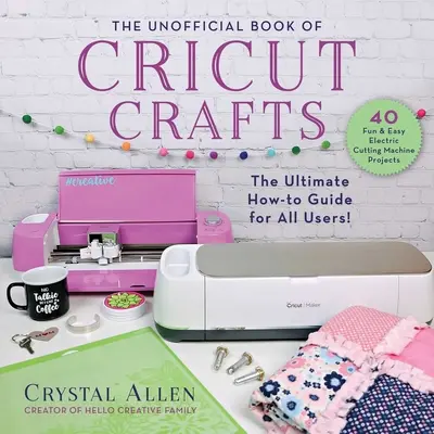 The Unofficial Book of Cricut Crafts (A Cricut kézművesség nem hivatalos könyve): A végső útmutató az elektromos vágógépedhez - The Unofficial Book of Cricut Crafts: The Ultimate Guide to Your Electric Cutting Machine