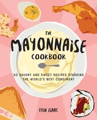 A majonézes szakácskönyv: 50 sós és édes recept a világ legjobb ételízesítőjének főszereplésével - The Mayonnaise Cookbook: 50 Savory and Sweet Recipes Starring the World's Best Condiment