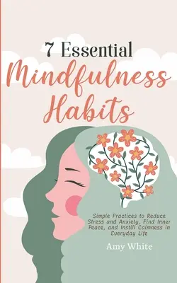 7 alapvető mindfulness szokás: Egyszerű gyakorlatok a stressz és a szorongás csökkentésére, a belső béke megtalálására és a nyugalom megteremtésére a mindennapokban - 7 Essential Mindfulness Habits: Simple Practices to Reduce Stress and Anxiety, Find Inner Peace and Instill Calmness in Everyday Life