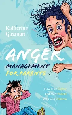 Dühkezelés szülőknek: Hogyan legyünk nyugodtabbak és türelmesebbek gyermekeinkkel szemben - Anger Management for Parents: How to Be Calmer and More Patient With Your Children