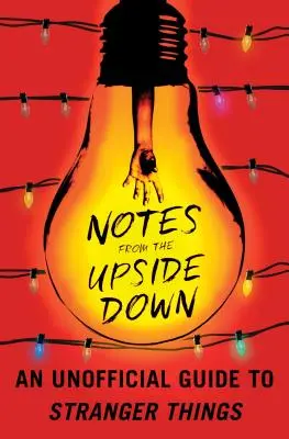 Notes from the Upside Down: An Unofficial Guide to Stranger Things (Feljegyzések a fejjel lefelé: Egy nem hivatalos útmutató a Stranger Thingshez) - Notes from the Upside Down: An Unofficial Guide to Stranger Things