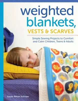 Súlyos takarók, mellények és sálak: Egyszerű varrási projektek a gyermekek, tizenévesek és felnőttek megnyugtatására és megnyugtatására - Weighted Blankets, Vests, and Scarves: Simple Sewing Projects to Comfort and Calm Children, Teens, and Adults