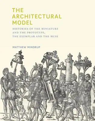 Az építészeti modell: A miniatűr és a prototípus, a példa és a múzsa történetei - The Architectural Model: Histories of the Miniature and the Prototype, the Exemplar and the Muse