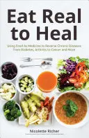 Eat Real to Heal: Using Food as Medicine to Reverse Chronic Diseases from Diabetes, Arthritis, Cancer and More (Natural Health and Nutri