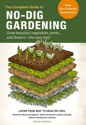 A teljes útmutató a kertészkedéshez: Grow Beautiful Vegetables, Herbs, and Flowers - The Easy Way! Az egészséges talajhoz vezető út rétegezése - a talajművelés megszüntetése - The Complete Guide to No-Dig Gardening: Grow Beautiful Vegetables, Herbs, and Flowers - The Easy Way! Layer Your Way to Healthy Soil-Eliminate Tilling