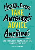 Soha, de soha ne fogadj el senki tanácsát semmiben - És más karrier- és életvezetési tanácsok sikeres skótoktól - Never, Ever Take Anybody's Advice on Anything - And other advice on careers and life from successful Scots