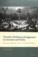 A poszthumán képzelet felé az irodalomban és a médiában; Szörnyek, mutánsok, idegenek, mesterséges lények - Towards a Posthuman Imagination in Literature and Media; Monsters, Mutants, Aliens, Artificial Beings