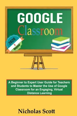 Google Classroom 2020 és azon túl: Kezdőtől a szakértőig felhasználói útmutató tanároknak és diákoknak a Google Classroom használatának elsajátításához, hogy a Google Classroomot egy izgalmas, vírusos - Google Classroom 2020 and Beyond: A Beginner to Expert User Guide for Teachers and Students to Master the Use of Google Classroom for an Engaging, Vir