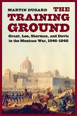 Gyakorlótér: Grant, Lee, Sherman és Davis a mexikói háborúban, 1846-1848 - Training Ground: Grant, Lee, Sherman, and Davis in the Mexican War, 1846-1848