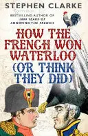 Hogyan nyerték meg a franciák Waterloo-t (vagy azt hiszik, hogy megnyerték) - How the French Won Waterloo (or Think They Did)