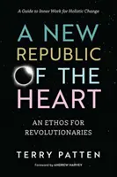 A szív új köztársasága: Egy etosz forradalmároknak - Útmutató a holisztikus változást szolgáló belső munkához - A New Republic of the Heart: An Ethos for Revolutionaries--A Guide to Inner Work for Holistic Change