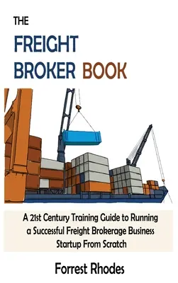 The Freight Broker Book: A 21st Century Training Guide to Running a Successful Freight Brokerage Business Startup From Scratch