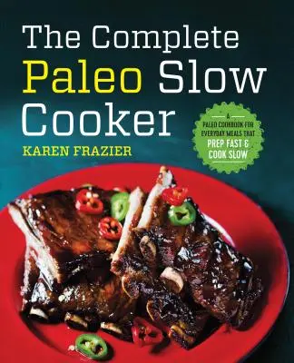 A teljes paleo lassúfőző: A Paleo Cookbook for Everyday Meals That Prep Fast & Cook Slow (Paleo szakácskönyv a mindennapi ételekhez, amelyek gyorsan elkészülnek és lassan főznek) - The Complete Paleo Slow Cooker: A Paleo Cookbook for Everyday Meals That Prep Fast & Cook Slow