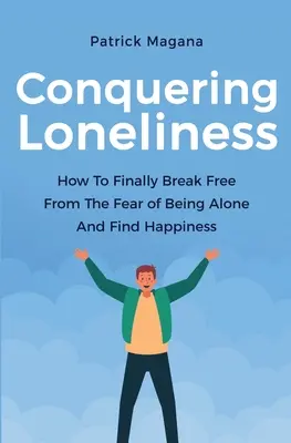 A magány legyőzése: Hogyan szabadulj meg végre az egyedülléttől való félelemtől és találd meg a boldogságot? - Conquering Loneliness: How To Finally Break Free From The Fear Of Being Alone And Find Happiness