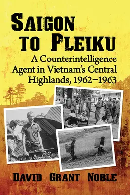 Saigontól Pleikuig: Egy kémelhárító ügynök Vietnam középső felföldjén, 1962-1963 - Saigon to Pleiku: A Counterintelligence Agent in Vietnam's Central Highlands, 1962‒1963