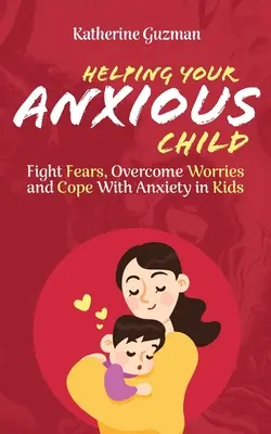 Szorongó gyermeked segítése: Félelmek leküzdése, aggodalmak leküzdése és a szorongás kezelése gyerekeknél - Helping Your Anxious Child: Fight Fears, Overcome Worries, and Cope with Anxiety in Kids