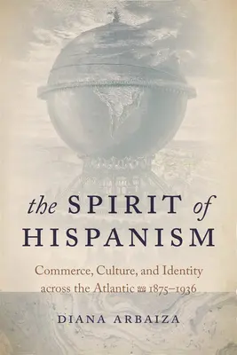 A hispánság szelleme: Kereskedelem, kultúra és identitás az Atlanti-óceánon túl, 1875-1936 - The Spirit of Hispanism: Commerce, Culture, and Identity Across the Atlantic, 1875-1936
