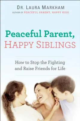 Békés szülő, boldog testvérek: Hogyan hagyjuk abba a veszekedést, és neveljünk barátokat egy életre szólóan - Peaceful Parent, Happy Siblings: How to Stop the Fighting and Raise Friends for Life