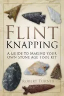 Flint Knapping: A Guide to Making Your Own Stone Age Tool Kit (Útmutató a saját kőkorszaki szerszámkészlet elkészítéséhez) - Flint Knapping: A Guide to Making Your Own Stone Age Tool Kit