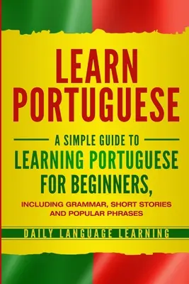 Tanulj portugálul: Egyszerű útmutató a portugál nyelvtanuláshoz kezdőknek, nyelvtannal, rövid történetekkel és népszerű kifejezésekkel - Learn Portuguese: A Simple Guide to Learning Portuguese for Beginners, Including Grammar, Short Stories and Popular Phrases