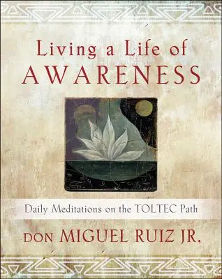 Tudatos életet élni: Napi meditációk a tolték ösvényen - Living a Life of Awareness: Daily Meditations on the Toltec Path