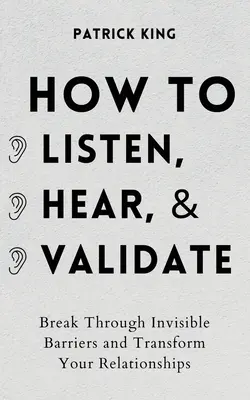 Hogyan hallgass, hallgass meg és érvényesíts: Törj át a láthatatlan akadályokon és alakítsd át a kapcsolataidat - How to Listen, Hear, and Validate: Break Through Invisible Barriers and Transform Your Relationships