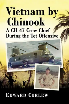 Vietnam Chinookkal: Egy Ch-47-es legénységvezető a TET-offenzíva idején - Vietnam by Chinook: A Ch-47 Crew Chief During the TET Offensive