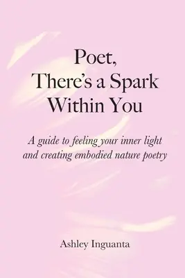 Költő, van benned egy szikra: A belső fény megéreztetéséhez és a megtestesült természetköltészet megteremtéséhez. - Poet, There's a Spark Within You: A guide to feeling your inner light and creating embodied nature poetry