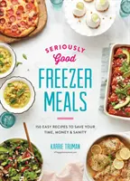 Komolyan jó fagyasztott ételek: 150 egyszerű recept, amivel időt, pénzt és józan eszét takaríthat meg. - Seriously Good Freezer Meals: 150 Easy Recipes to Save Your Time, Money and Sanity