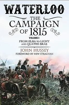 Waterloo: Az 1815-ös hadjárat. I. kötet: Elbától Lignyig és Quatre Bras-ig - Waterloo: The Campaign of 1815. Volume I: From Elba to Ligny and Quatre Bras