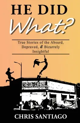 Mit csinált? True Stories of the Absurd, Depraved, and Bizarrely Insightful - He Did What?: True Stories of the Absurd, Depraved, and Bizarrely Insightful