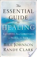 A gyógyulás alapvető útmutatója: Minden keresztény felkészítése a betegekért való imádkozásra - The Essential Guide to Healing: Equipping All Christians to Pray for the Sick