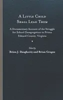 A Little Child Shall Lead Them: A Documentary Account of the Struggle for School Desegregation in Prince Edward County, Virginia