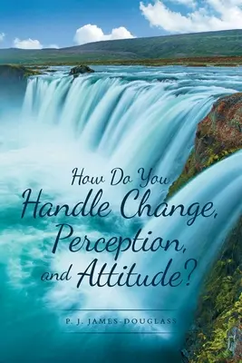 Hogyan kezelje a változást, a felfogást és a hozzáállást? - How Do You Handle Change, Perception, and Attitude?