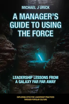 A menedzser útmutatója az erő alkalmazásához: Vezetői leckék egy messzi-messzi galaxisból - A Manager's Guide to Using the Force: Leadership Lessons from a Galaxy Far Far Away