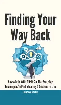 Finding Your Way Back 2 In 1: Hogyan használhatják az ADHD-s felnőttek a mindennapi technikákat, hogy megtalálják az értelmet és sikeresek legyenek az életben? - Finding Your Way Back 2 In 1: How Adults With ADHD Can Use Everyday Techniques To Find Meaning And Succeed In Life