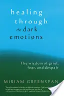 Gyógyulás a sötét érzelmeken keresztül: A gyász, a félelem és a kétségbeesés bölcsessége - Healing Through the Dark Emotions: The Wisdom of Grief, Fear, and Despair