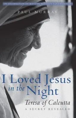 Szerettem Jézust az éjszakában: Kalkuttai Teréz - egy feltárt titok - I Loved Jesus in the Night: Teresa of Calcutta--A Secret Revealed