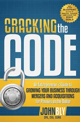 A kód feltörése: Vállalkozói útmutató a vállalkozás növekedéséhez fúziók és felvásárlások révén, fillérekért a dollárért - Cracking the Code: An Entrepreneur's Guide to Growing Your Business Through Mergers and Acquisitions for Pennies on the Dollar