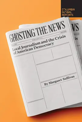 Ghosting the News: A helyi újságírás és az amerikai demokrácia válsága - Ghosting the News: Local Journalism and the Crisis of American Democracy