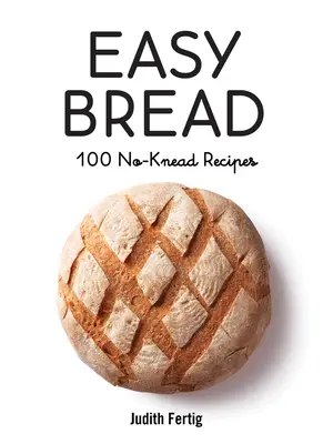 Könnyű kenyér: 100 gyúrás nélküli recept - Easy Bread: 100 No-Knead Recipes