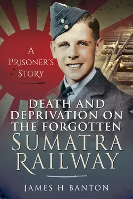 Halál és nélkülözés az elfeledett szumátrai vasútvonalon: Egy fogoly története - Death and Deprivation on the Forgotten Sumatra Railway: A Prisoner's Story