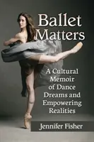 Ballet Matters: A kulturális emlékkönyv a táncos álmokról és a felhatalmazó valóságról - Ballet Matters: A Cultural Memoir of Dance Dreams and Empowering Realities