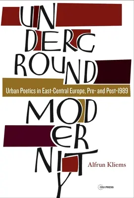 Földalatti modernitás: Városi költészet Kelet-Közép-Európában, 1989 előtt és után - Underground Modernity: Urban Poetics in East-Central Europe, Pre- And Post-1989