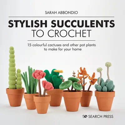 Stílusos horgolt szukkulensek: 15 színes kaktusz és más cserepes növény az otthonod számára - Stylish Succulents to Crochet: 15 Colourful Cactuses and Other Pot Plants to Make for Your Home