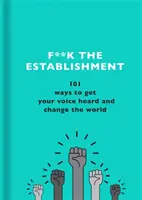 F**k the Establishment: 101 mód arra, hogy hallasd a hangodat és megváltoztasd a világot - F**k the Establishment: 101 Ways to Get Your Voice Heard and Change the World