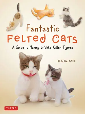 Fantasztikus nemezelt macskák: Élethű cicafigurák készítésének útmutatója (teljes méretű sablonokkal) - Fantastic Felted Cats: A Guide to Making Lifelike Kitten Figures (with Full-Size Templates)