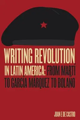 Writing Revolution in Latin America: Marttól Garca Mrquez Garca Mrquezig és Bolaóig - Writing Revolution in Latin America: From Mart to Garca Mrquez to Bolao